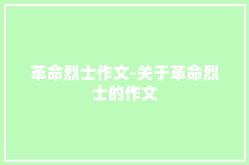 革命烈士作文-关于革命烈士的作文 知识百科