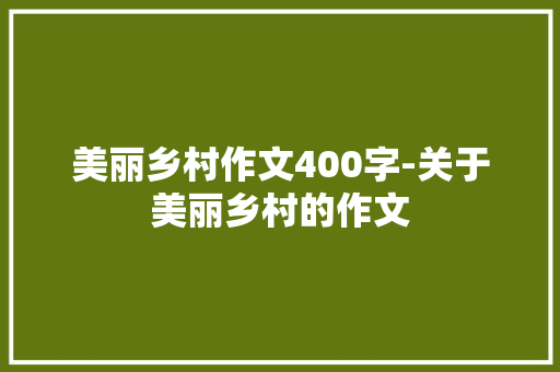 美丽乡村作文400字-关于美丽乡村的作文