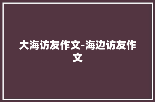 大海访友作文-海边访友作文 知识百科