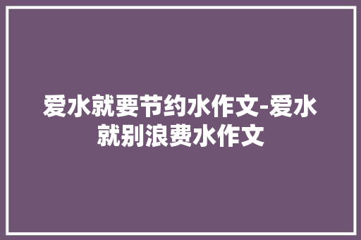 爱水就要节约水作文-爱水就别浪费水作文