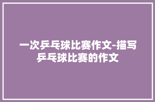 一次乒乓球比赛作文-描写乒乓球比赛的作文