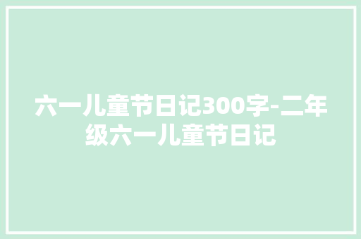 六一儿童节日记300字-二年级六一儿童节日记 知识百科