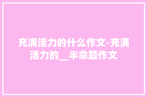 充满活力的什么作文-充满活力的__半命题作文