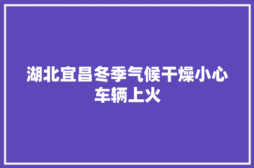 湖北宜昌冬季气候干燥小心车辆上火