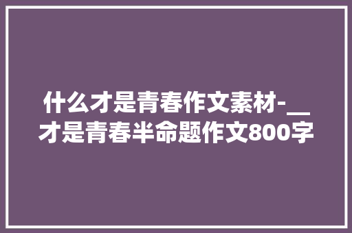 什么才是青春作文素材-__才是青春半命题作文800字