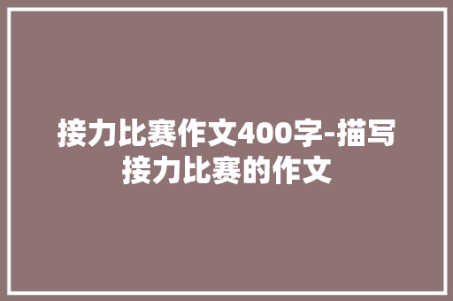接力比赛作文400字-描写接力比赛的作文 知识百科