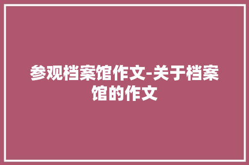 参观档案馆作文-关于档案馆的作文