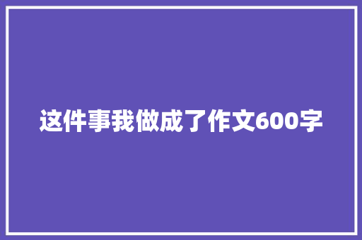 这件事我做成了作文600字