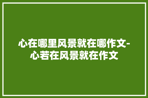 心在哪里风景就在哪作文-心若在风景就在作文