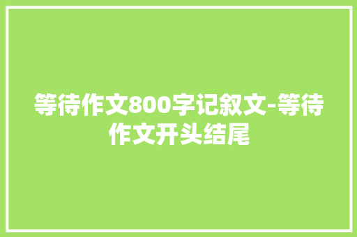 等待作文800字记叙文-等待作文开头结尾