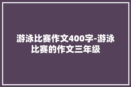 游泳比赛作文400字-游泳比赛的作文三年级