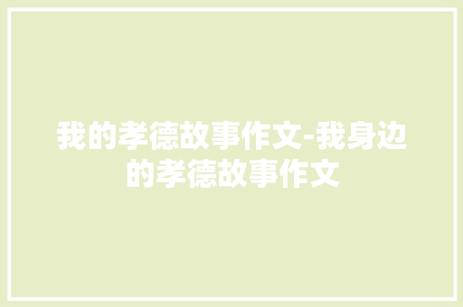 我的孝德故事作文-我身边的孝德故事作文