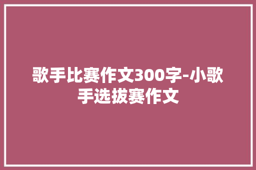 歌手比赛作文300字-小歌手选拔赛作文