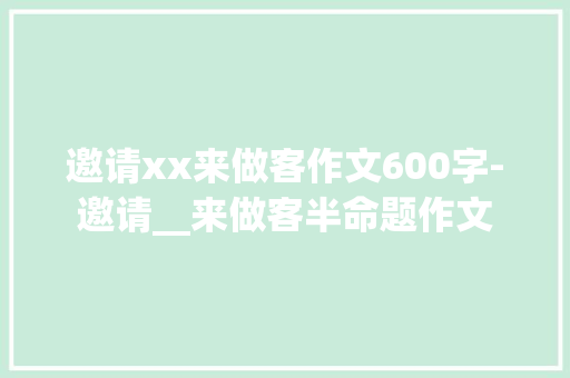 邀请xx来做客作文600字-邀请__来做客半命题作文