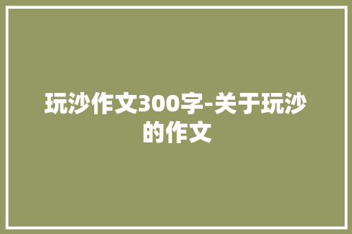 玩沙作文300字-关于玩沙的作文
