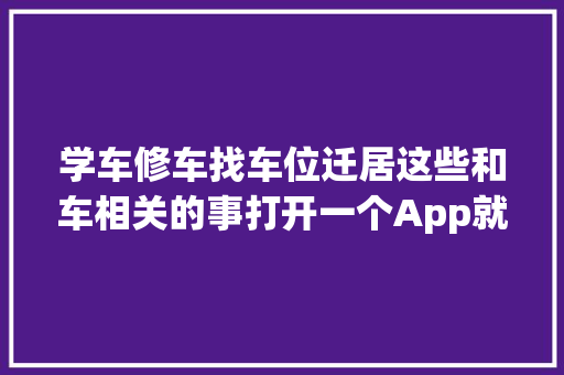 学车修车找车位迁居这些和车相关的事打开一个App就搞定 汽车知识
