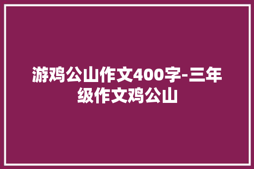 游鸡公山作文400字-三年级作文鸡公山