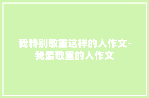 我特别敬重这样的人作文-我最敬重的人作文 知识百科