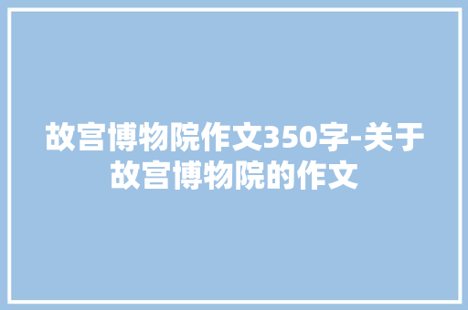 故宫博物院作文350字-关于故宫博物院的作文