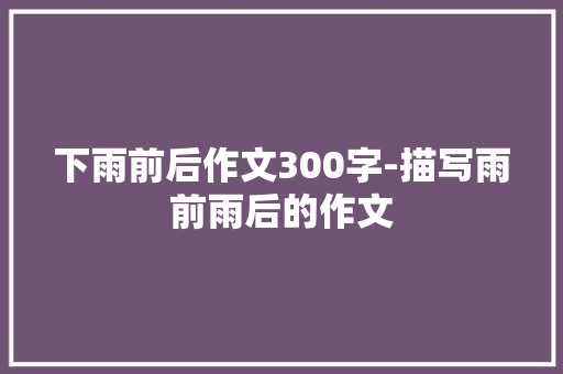 下雨前后作文300字-描写雨前雨后的作文