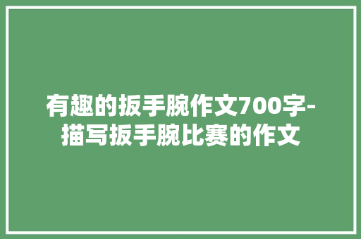 有趣的扳手腕作文700字-描写扳手腕比赛的作文