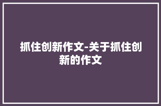 抓住创新作文-关于抓住创新的作文