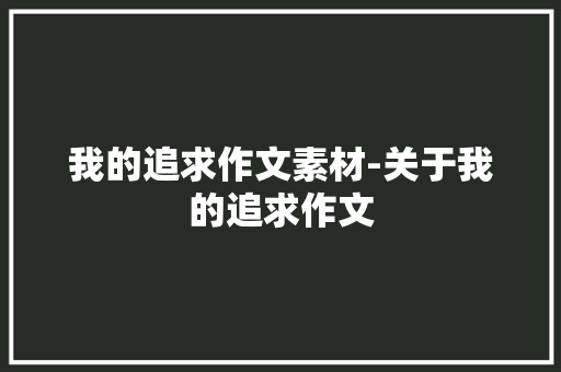 我的追求作文素材-关于我的追求作文