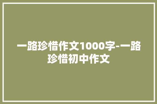 一路珍惜作文1000字-一路珍惜初中作文