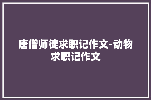 唐僧师徒求职记作文-动物求职记作文