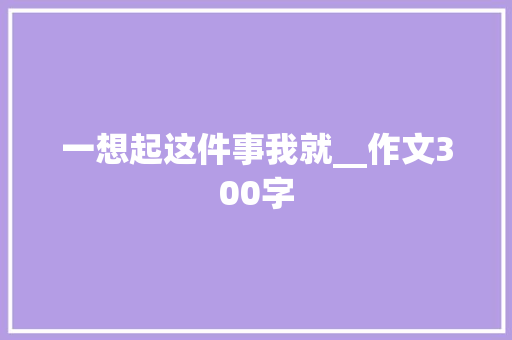 一想起这件事我就__作文300字