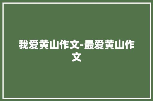 我爱黄山作文-最爱黄山作文 知识百科