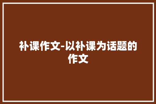 补课作文-以补课为话题的作文