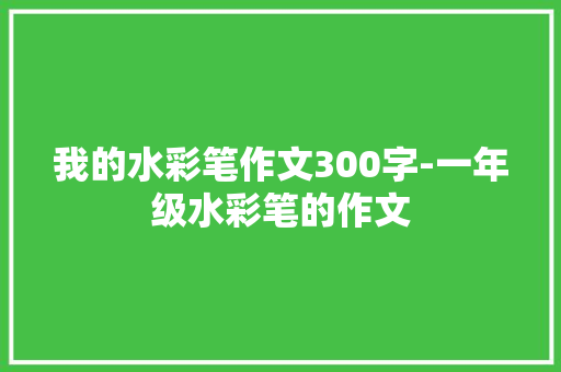 我的水彩笔作文300字-一年级水彩笔的作文