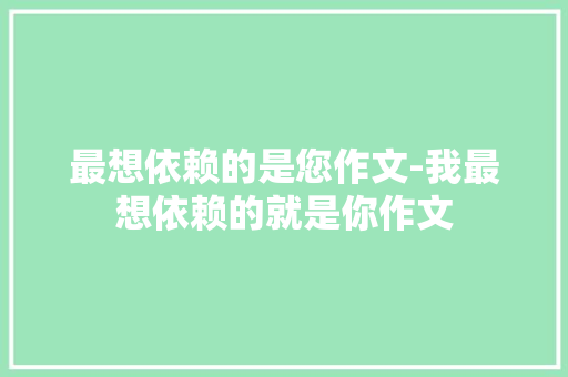 最想依赖的是您作文-我最想依赖的就是你作文