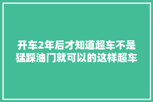 开车2年后才知道超车不是猛踩油门就可以的这样超车又快又稳