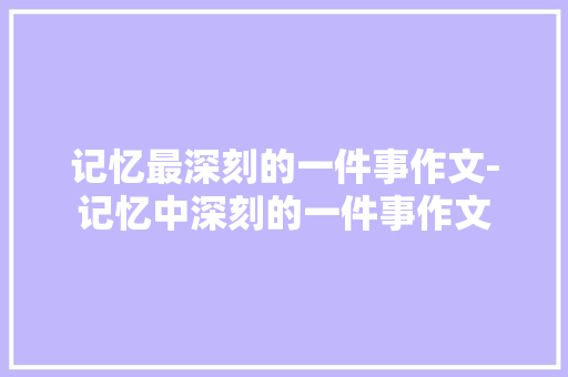 记忆最深刻的一件事作文-记忆中深刻的一件事作文