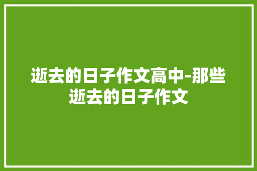 逝去的日子作文高中-那些逝去的日子作文