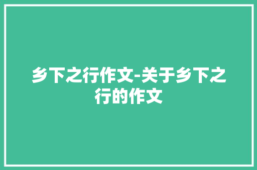 乡下之行作文-关于乡下之行的作文
