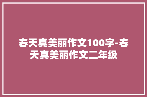 春天真美丽作文100字-春天真美丽作文二年级