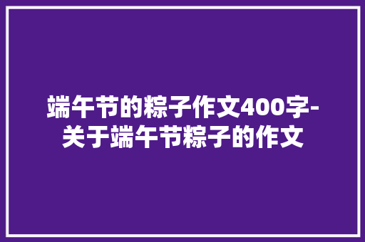 端午节的粽子作文400字-关于端午节粽子的作文
