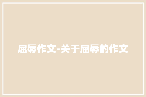 屈辱作文-关于屈辱的作文 知识百科