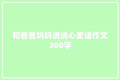 和爸爸妈妈说说心里话作文300字