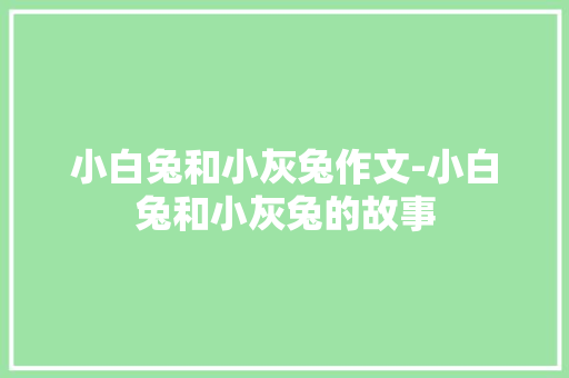 小白兔和小灰兔作文-小白兔和小灰兔的故事