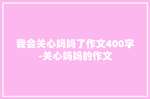 我会关心妈妈了作文400字-关心妈妈的作文