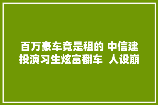 百万豪车竟是租的 中信建投演习生炫富翻车  人设崩塌惹争议 汽车知识