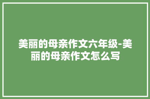 美丽的母亲作文六年级-美丽的母亲作文怎么写