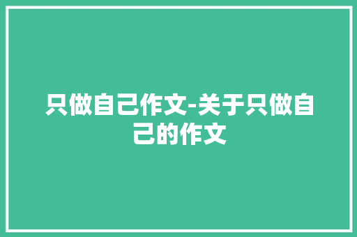 只做自己作文-关于只做自己的作文 知识百科