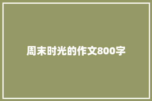 周末时光的作文800字 知识百科