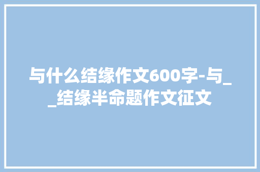 与什么结缘作文600字-与__结缘半命题作文征文