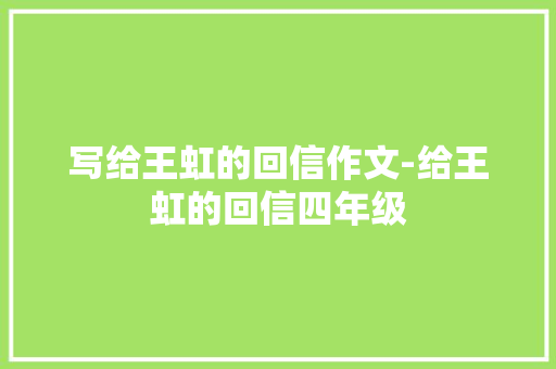写给王虹的回信作文-给王虹的回信四年级